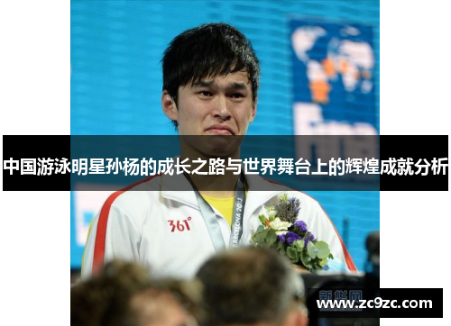 中国游泳明星孙杨的成长之路与世界舞台上的辉煌成就分析 中国游泳明星孙杨的成长之路与世界舞台上的辉煌成就分析