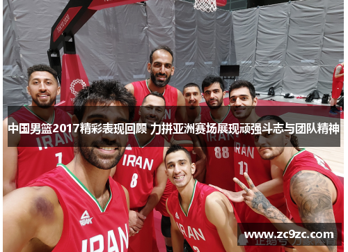 中国男篮2017精彩表现回顾 力拼亚洲赛场展现顽强斗志与团队精神 中国男篮2017精彩表现回顾 力拼亚洲赛场展现顽强斗志与团队精神