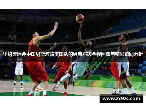 里约奥运会中国男篮对阵美国队的经典对决全程回顾与精彩瞬间分析