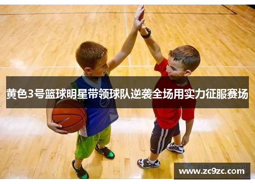 黄色3号篮球明星带领球队逆袭全场用实力征服赛场